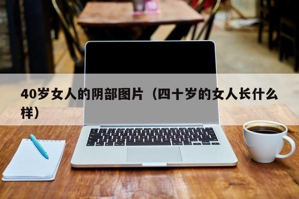 40岁女人的阴部图片（四十岁的女人长什么样）
