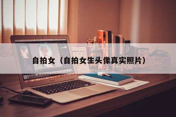 自拍女（自拍女生头像真实照片）