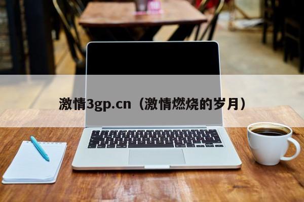 激情3gp.cn（激情燃烧的岁月）