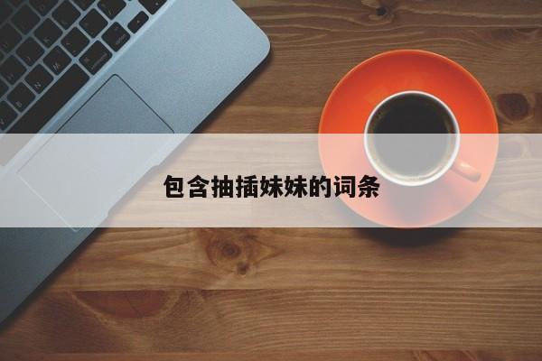 包含抽插妹妹的词条