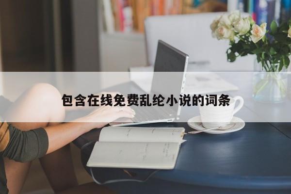 包含在线免费乱纶小说的词条