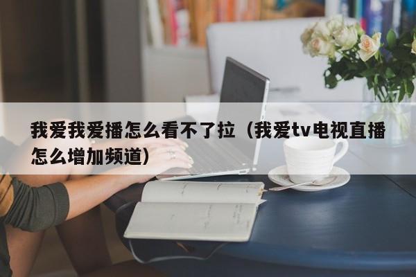 我爱我爱播怎么看不了拉（我爱tv电视直播怎么增加频道）