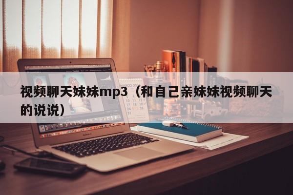 视频聊天妹妹mp3(和自己亲妹妹视频聊天的说说)
