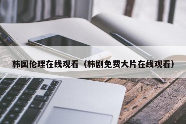 韩国伦理在线观看（韩剧免费大片在线观看）