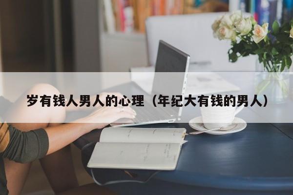 岁有钱人男人的心理（年纪大有钱的男人）