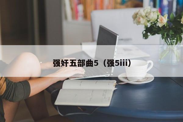 强奸五部曲5（强5iii）