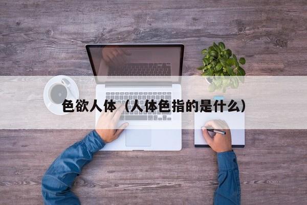 色欲人体（人体色指的是什么）