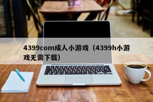 4399com成人小游戏（4399h小游戏无需下载）