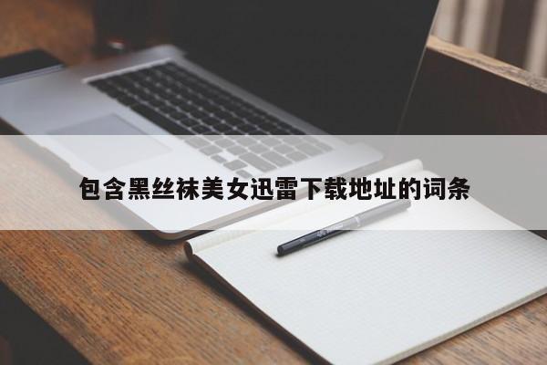 包含黑丝袜美女迅雷下载地址的词条