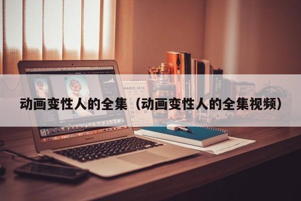 动画变性人的全集（动画变性人的全集视频）