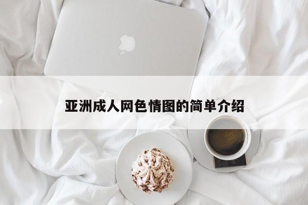 亚洲成人网色情图的简单介绍