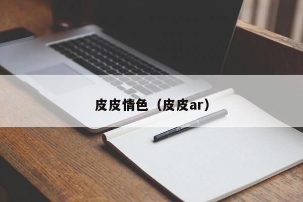 皮皮情色（皮皮ar）