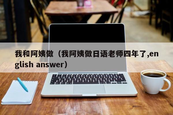 我和阿姨做（我阿姨做日语老师四年了,english answer）