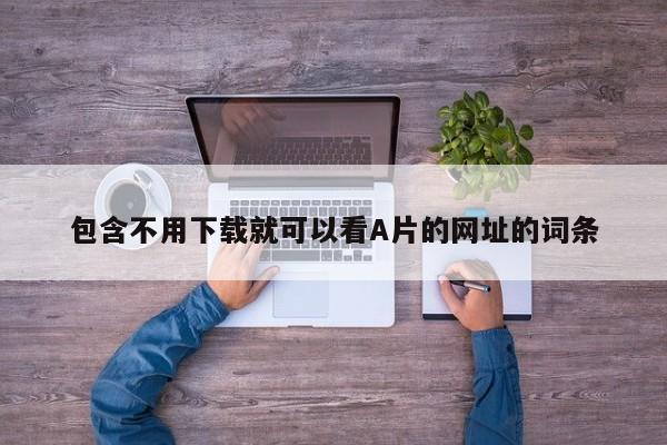 包含不用下载就可以看A片的网址的词条