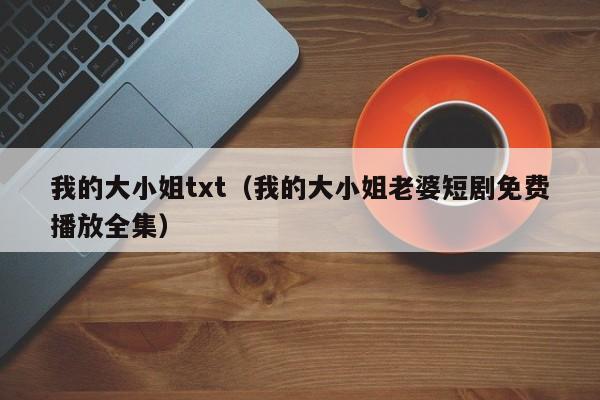 我的大小姐txt（我的大小姐老婆短剧免费播放全集）