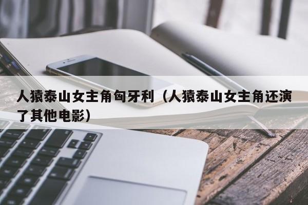 人猿泰山女主角匈牙利（人猿泰山女主角还演了其他电影）