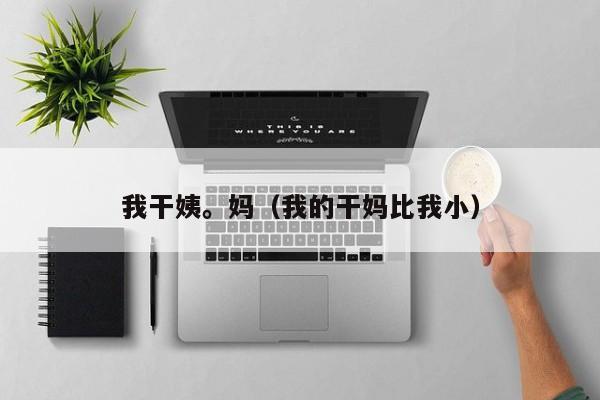 我干姨。妈（我的干妈比我小）