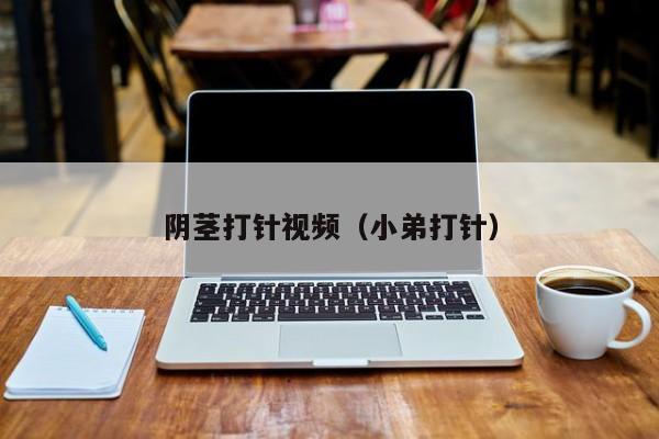 阴茎打针视频（小弟打针）