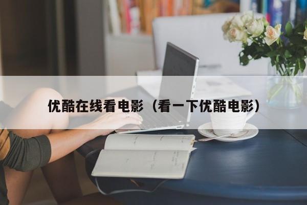 优酷在线看电影（看一下优酷电影）