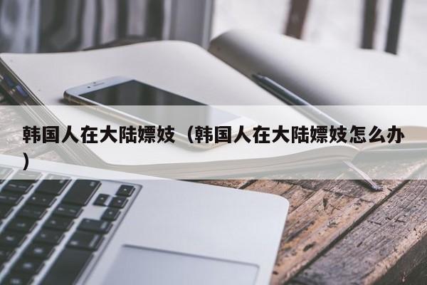 韩国人在大陆嫖妓（韩国人在大陆嫖妓怎么办）