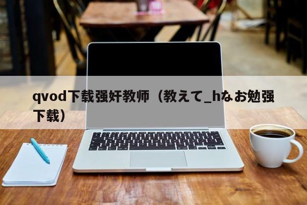 qvod下载强奸教师(教えて_hなお勉强下载)