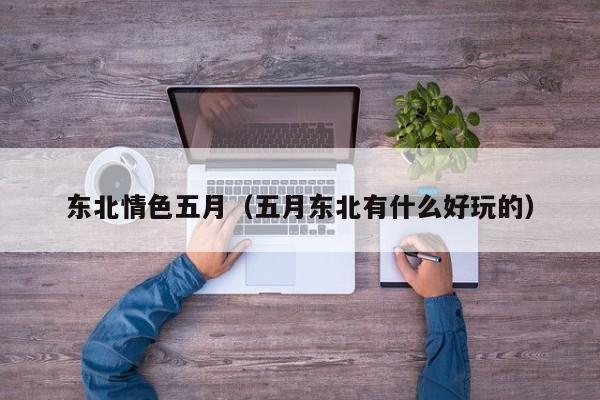 东北情色五月(五月东北有什么好玩的)