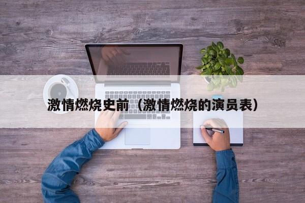 激情燃烧史前(激情燃烧的演员表)