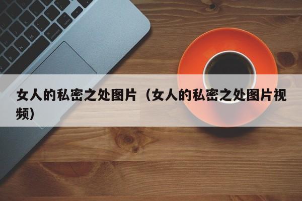 女人的私密之处图片(女人的私密之处图片视频)
