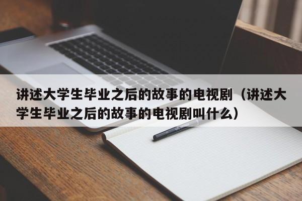 讲述大学生毕业之后的故事的电视剧(讲述大学生毕业之后的故事的电视剧叫什么)