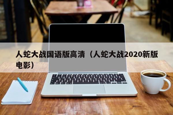 人蛇大战国语版高清(人蛇大战2020新版电影)