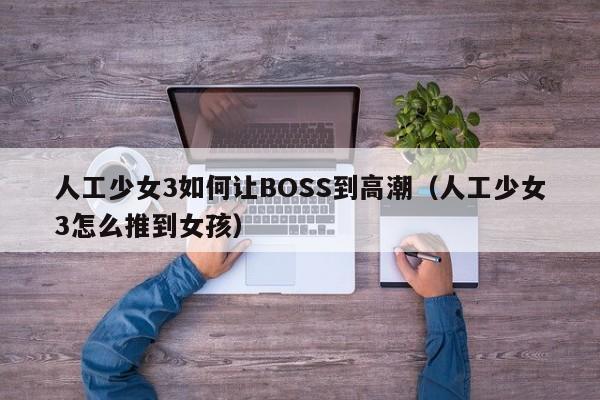 人工少女3如何让BOSS到高潮(人工少女3怎么推到女孩)