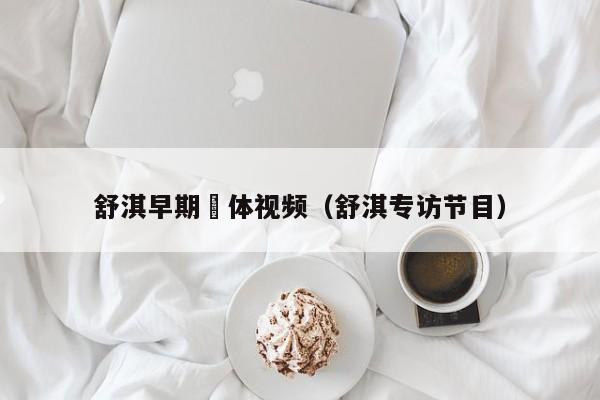 舒淇早期躶体视频(舒淇专访节目)