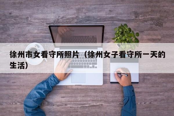 徐州市女看守所照片(徐州女子看守所一天的生活)