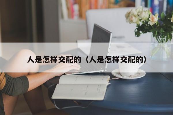 人是怎样交配的(人是怎样交配的)