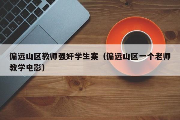 偏远山区教师强奸学生案(偏远山区一个老师教学电影)