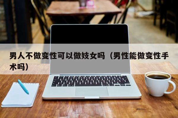 男人不做变性可以做妓女吗(男性能做变性手术吗)