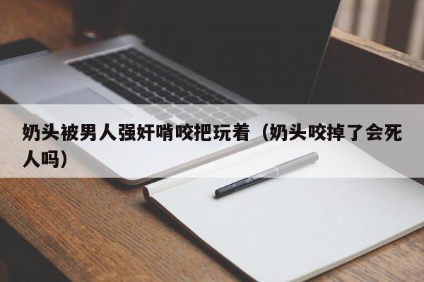 奶头被男人强奸啃咬把玩着(奶头咬掉了会死人吗)