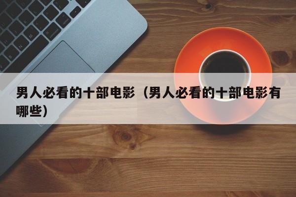 男人必看的十部电影(男人必看的十部电影有哪些)