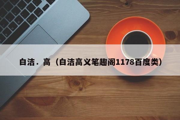白洁.高(白洁高义笔趣阁1178百度类)