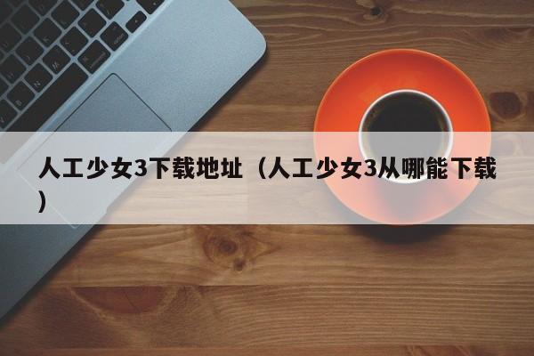 人工少女3下载地址(人工少女3从哪能下载)