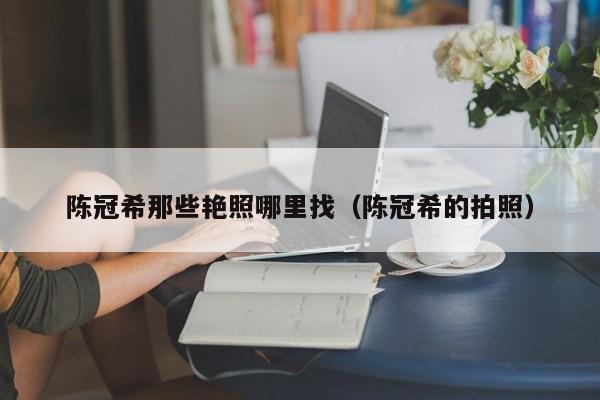 陈冠希那些艳照哪里找(陈冠希的拍照)