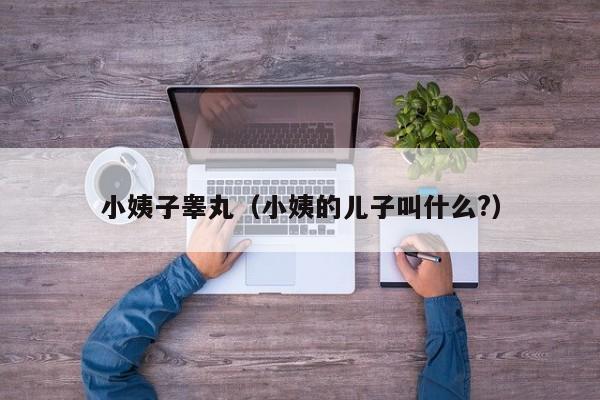 小姨子睾丸(小姨的儿子叫什么?)