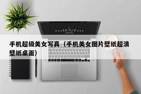 手机超级美女写真(手机美女图片壁纸超清 壁纸桌面)