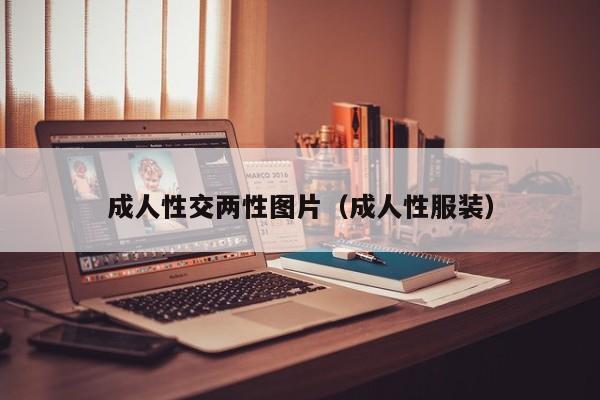 成人性交两性图片(成人性服装)
