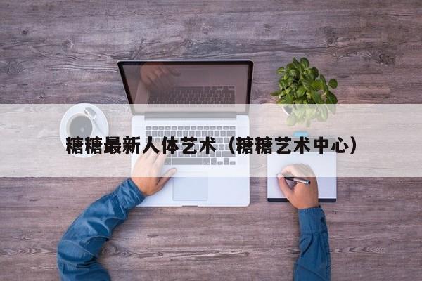 糖糖最新人体艺术(糖糖艺术中心)