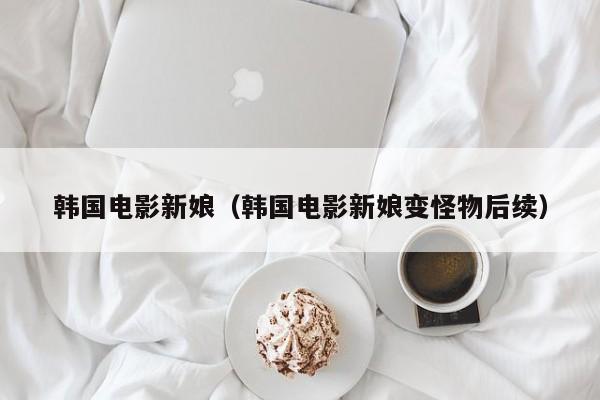 韩国电影新娘(韩国电影新娘变怪物后续)
