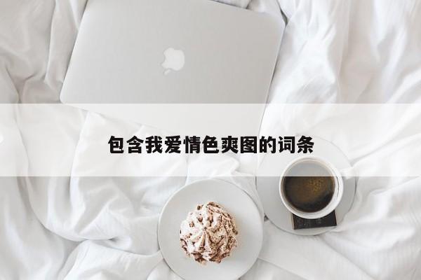 包含我爱情色爽图的词条