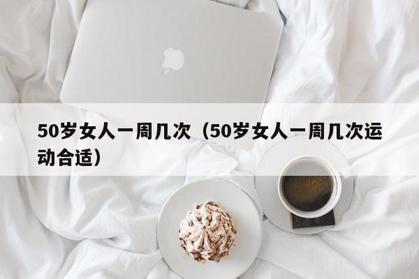 50岁女人一周几次(50岁女人一周几次运动合适)