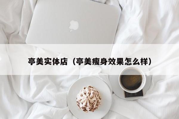 亭美实体店(亭美瘦身效果怎么样)