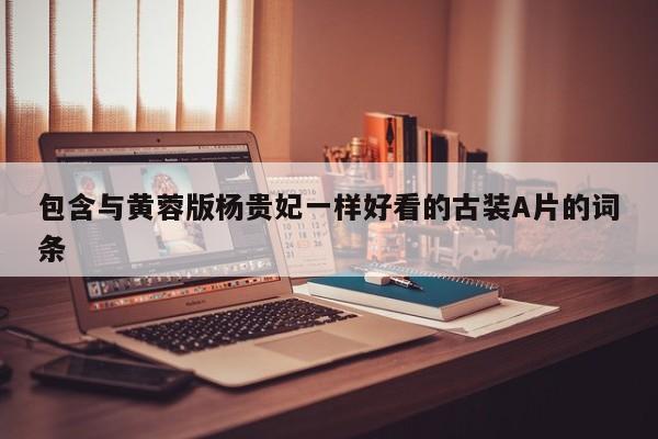 包含与黄蓉版杨贵妃一样好看的古装A片的词条